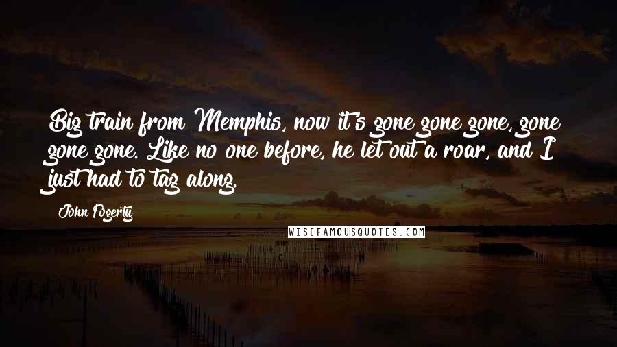 John Fogerty quotes: Big train from Memphis, now it's gone gone gone, gone gone gone. Like no one before, he let out a roar, and I just had to tag along.