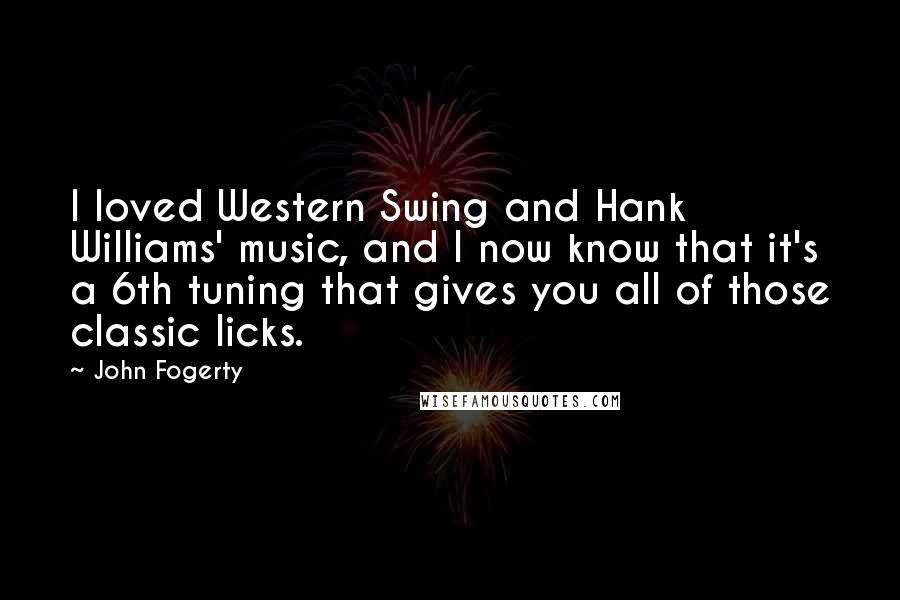 John Fogerty quotes: I loved Western Swing and Hank Williams' music, and I now know that it's a 6th tuning that gives you all of those classic licks.