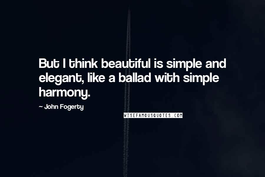 John Fogerty quotes: But I think beautiful is simple and elegant, like a ballad with simple harmony.