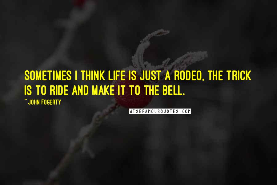 John Fogerty quotes: Sometimes I think life is just a rodeo, the trick is to ride and make it to the bell.