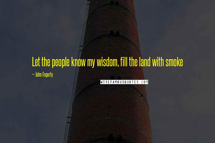 John Fogerty quotes: Let the people know my wisdom, fill the land with smoke