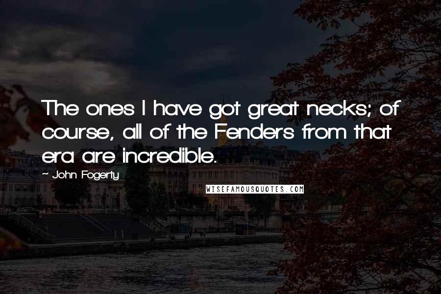 John Fogerty quotes: The ones I have got great necks; of course, all of the Fenders from that era are incredible.