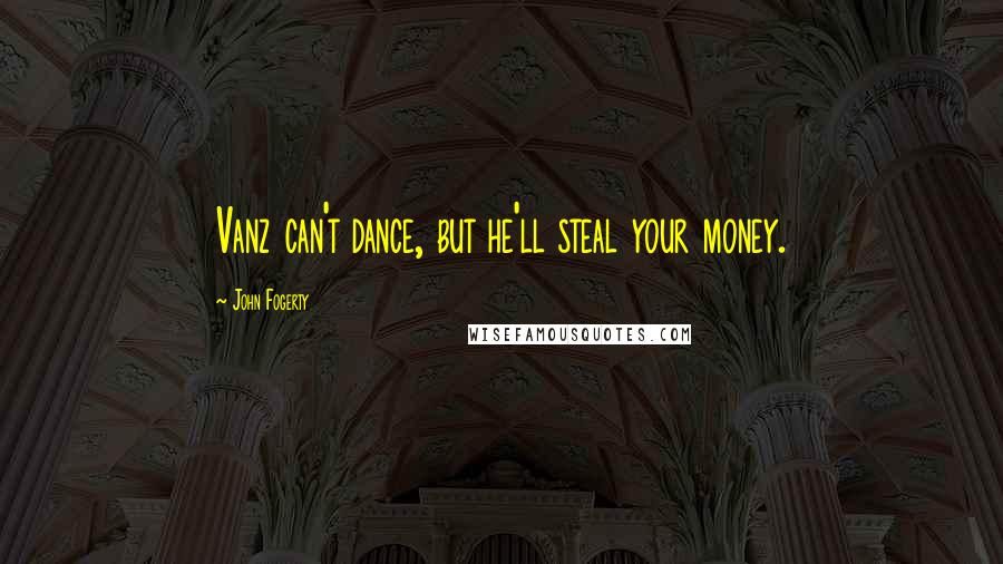 John Fogerty quotes: Vanz can't dance, but he'll steal your money.