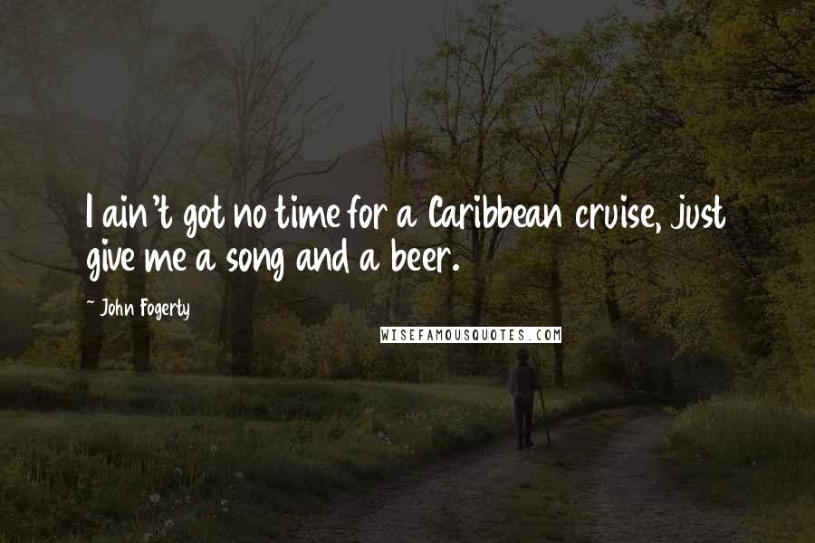 John Fogerty quotes: I ain't got no time for a Caribbean cruise, just give me a song and a beer.