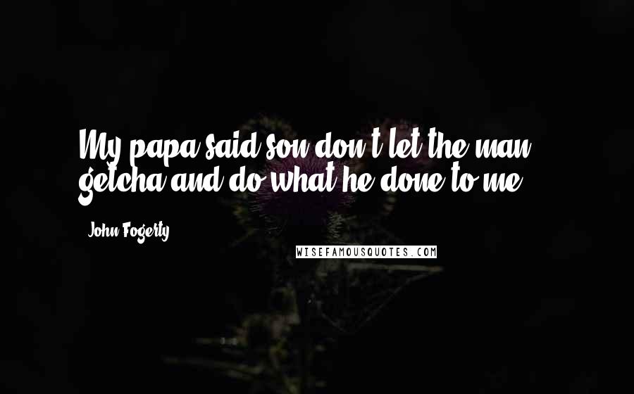 John Fogerty quotes: My papa said son don't let the man getcha and do what he done to me ...