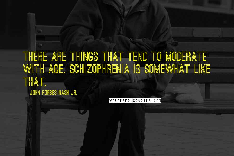 John Forbes Nash Jr. quotes: There are things that tend to moderate with age. Schizophrenia is somewhat like that.