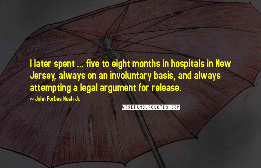 John Forbes Nash Jr. quotes: I later spent ... five to eight months in hospitals in New Jersey, always on an involuntary basis, and always attempting a legal argument for release.