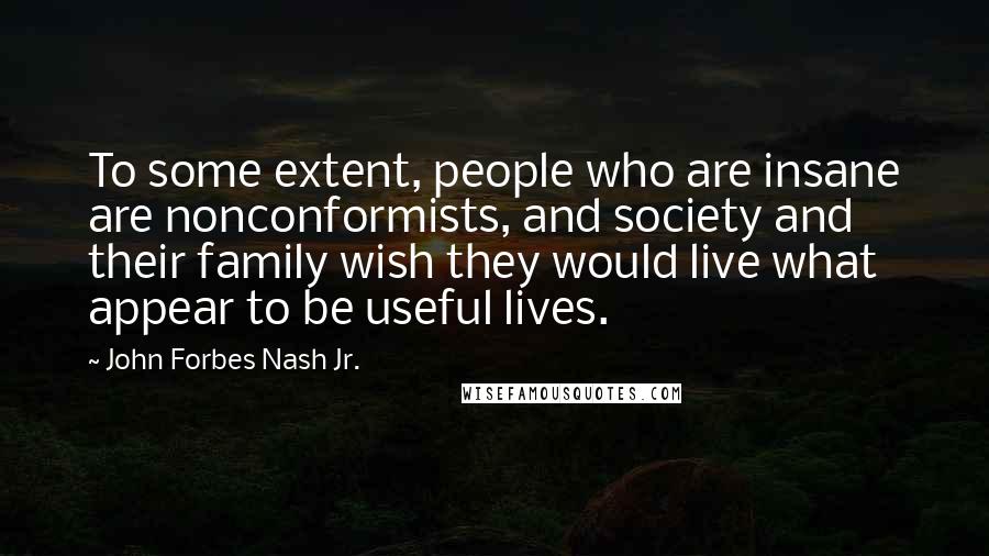 John Forbes Nash Jr. quotes: To some extent, people who are insane are nonconformists, and society and their family wish they would live what appear to be useful lives.