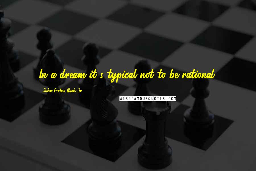 John Forbes Nash Jr. quotes: In a dream it's typical not to be rational.