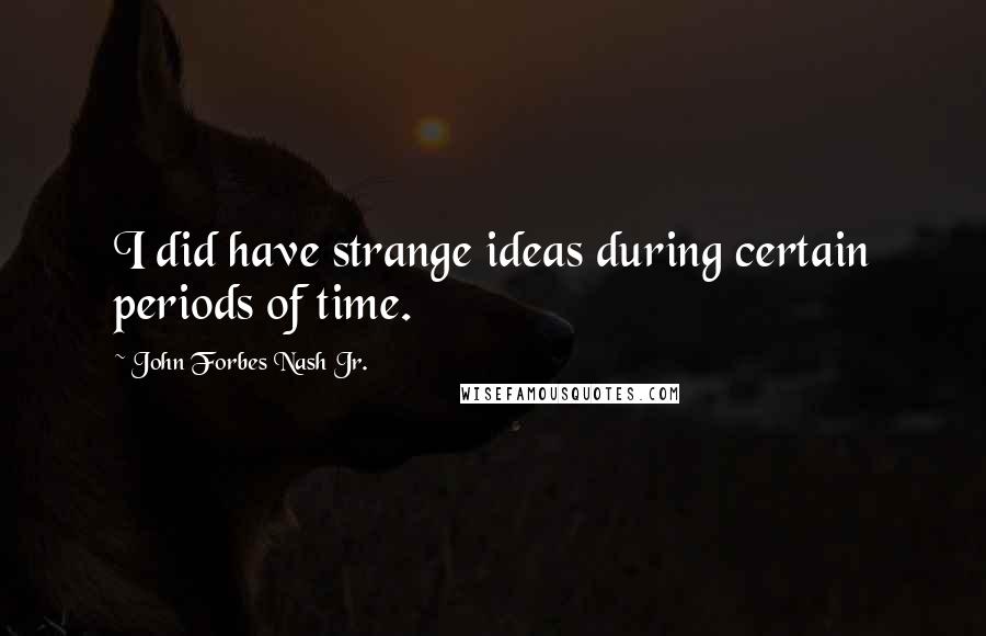 John Forbes Nash Jr. quotes: I did have strange ideas during certain periods of time.