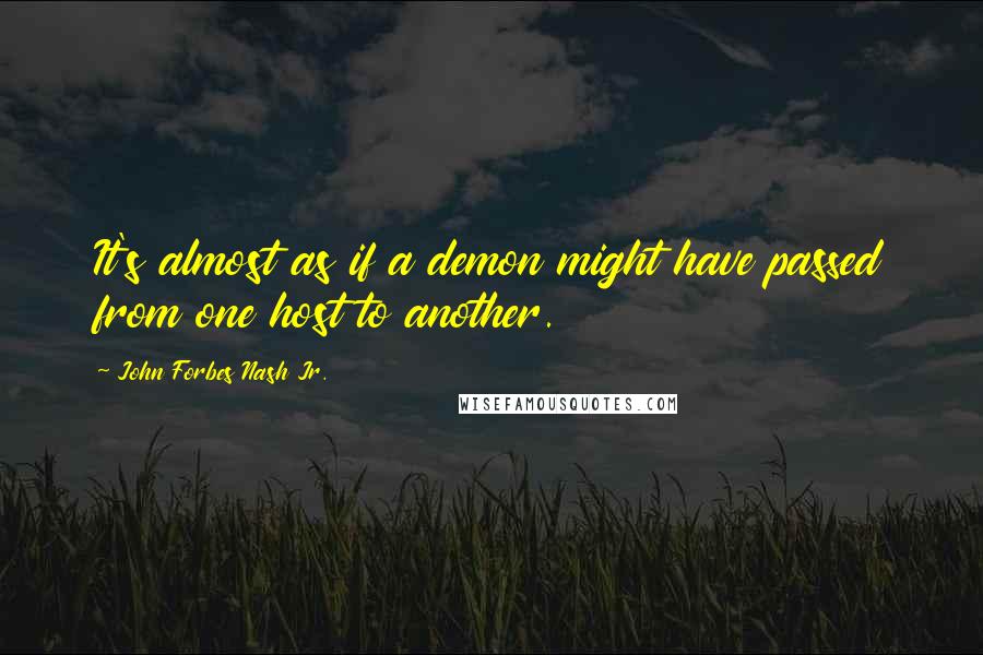 John Forbes Nash Jr. quotes: It's almost as if a demon might have passed from one host to another.