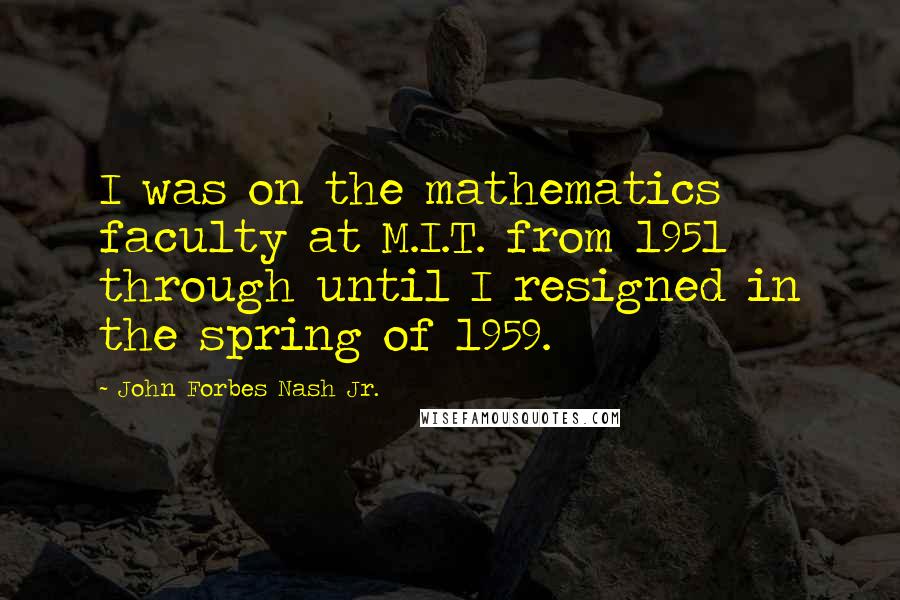 John Forbes Nash Jr. quotes: I was on the mathematics faculty at M.I.T. from 1951 through until I resigned in the spring of 1959.