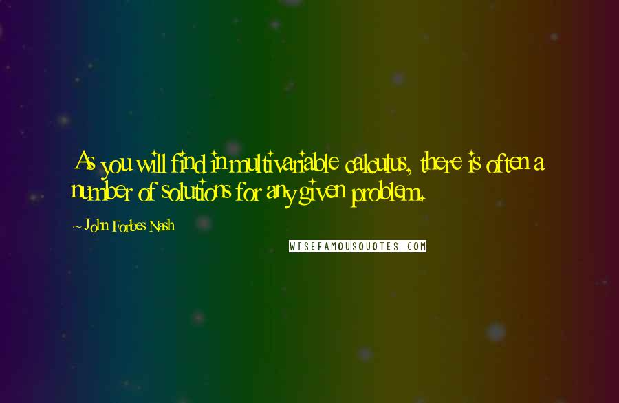 John Forbes Nash quotes: As you will find in multivariable calculus, there is often a number of solutions for any given problem.