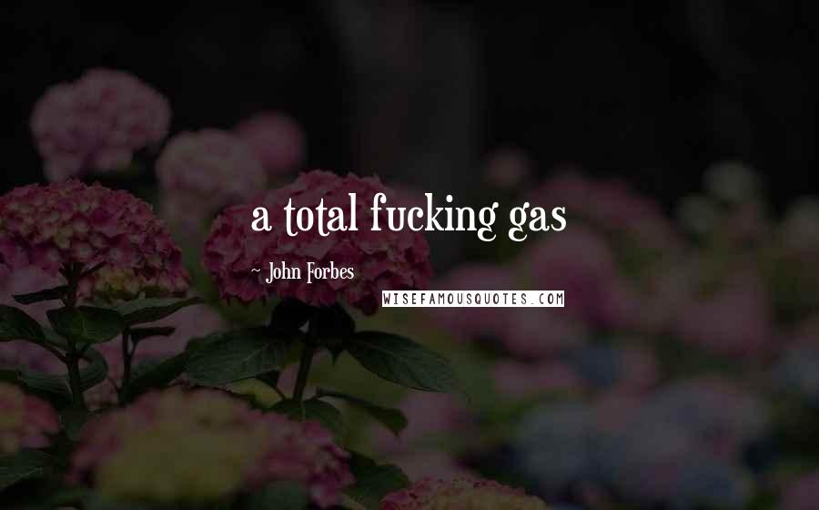 John Forbes quotes: a total fucking gas