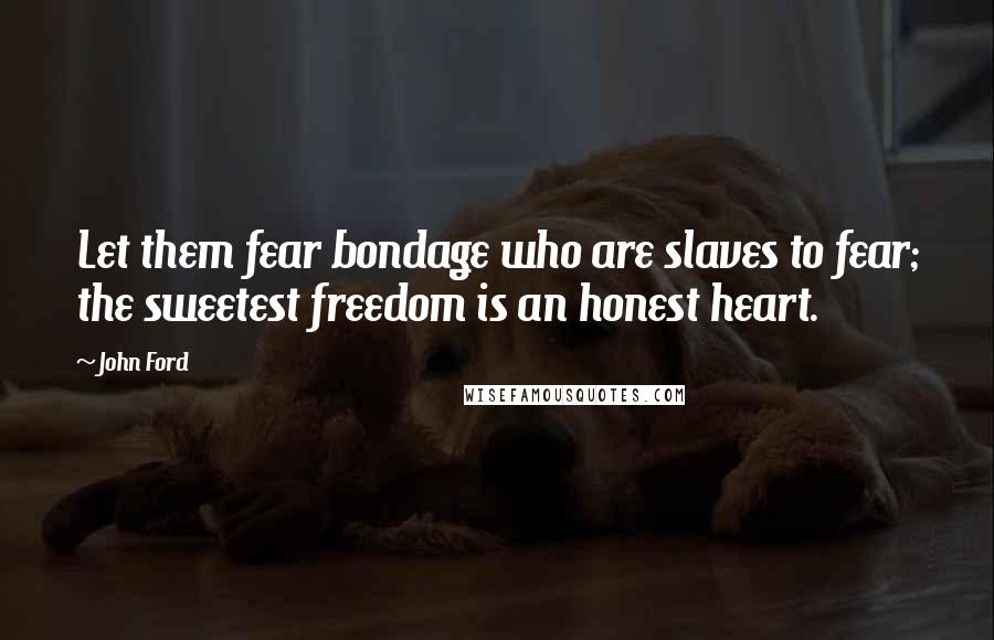 John Ford quotes: Let them fear bondage who are slaves to fear; the sweetest freedom is an honest heart.