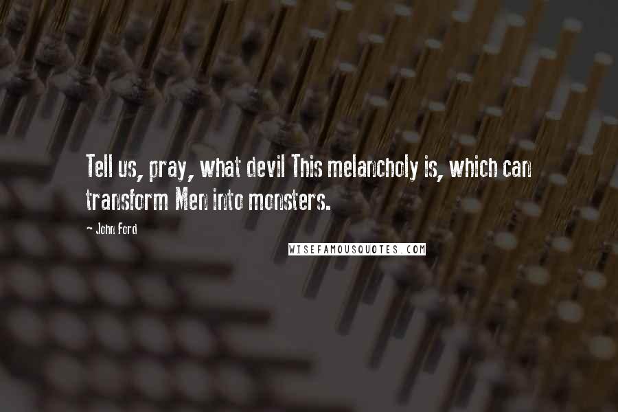 John Ford quotes: Tell us, pray, what devil This melancholy is, which can transform Men into monsters.