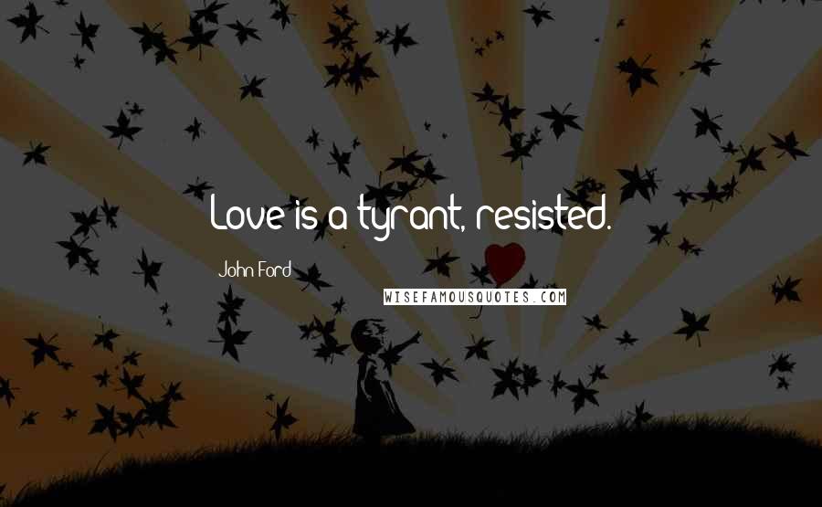 John Ford quotes: Love is a tyrant, resisted.
