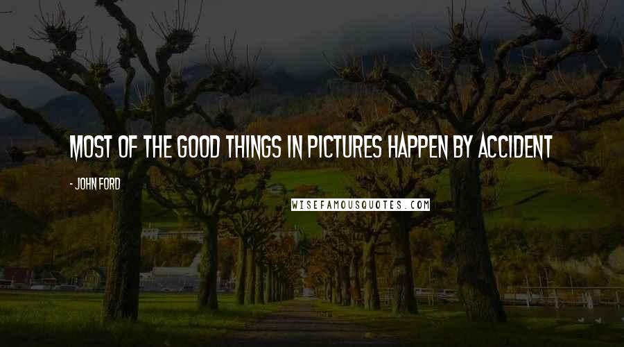 John Ford quotes: Most of the good things in pictures happen by accident