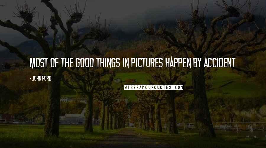 John Ford quotes: Most of the good things in pictures happen by accident John Ford quotes: Most of the good things in pictures happen by accident