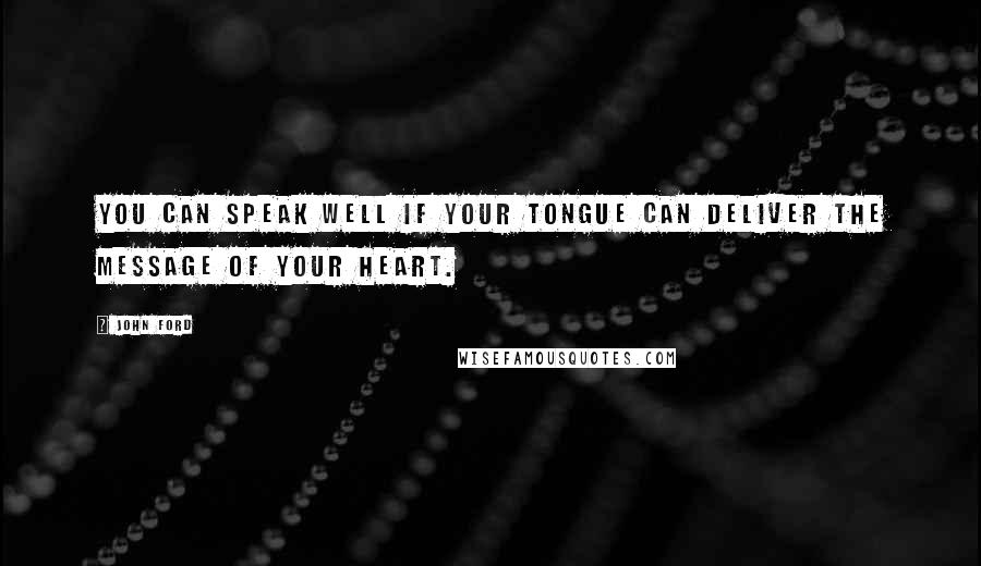 John Ford quotes: You can speak well if your tongue can deliver the message of your heart.