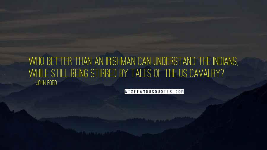 John Ford quotes: Who better than an Irishman can understand the Indians, while still being stirred by tales of the US cavalry?