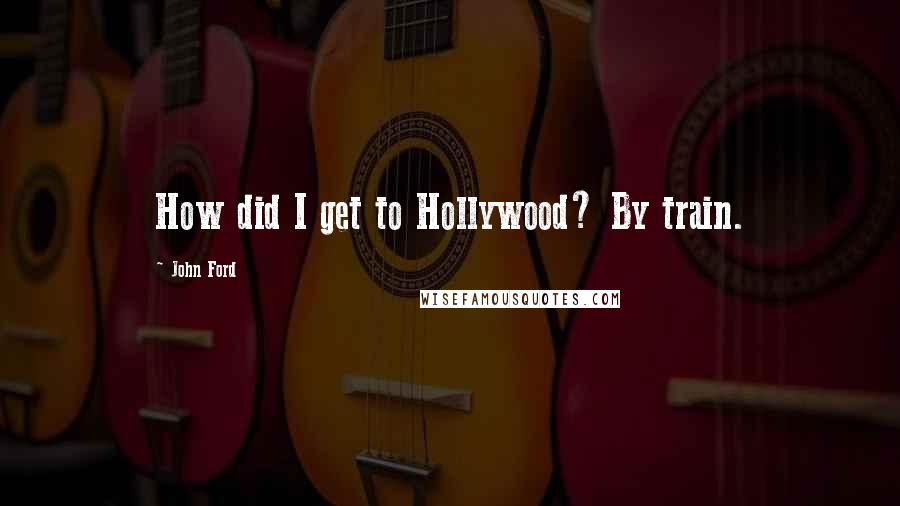 John Ford quotes: How did I get to Hollywood? By train.