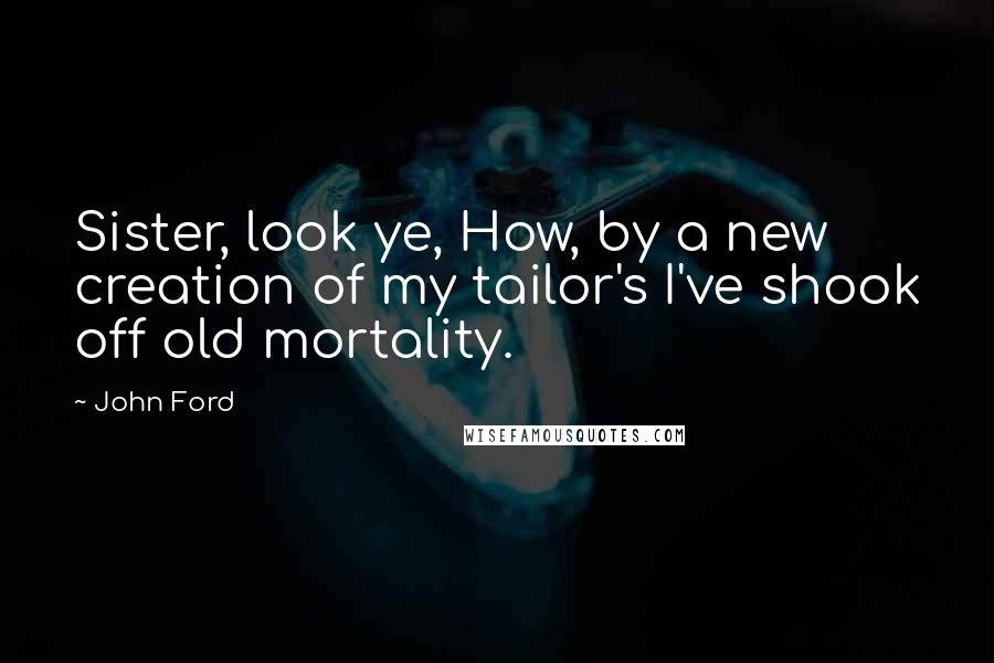 John Ford quotes: Sister, look ye, How, by a new creation of my tailor's I've shook off old mortality.