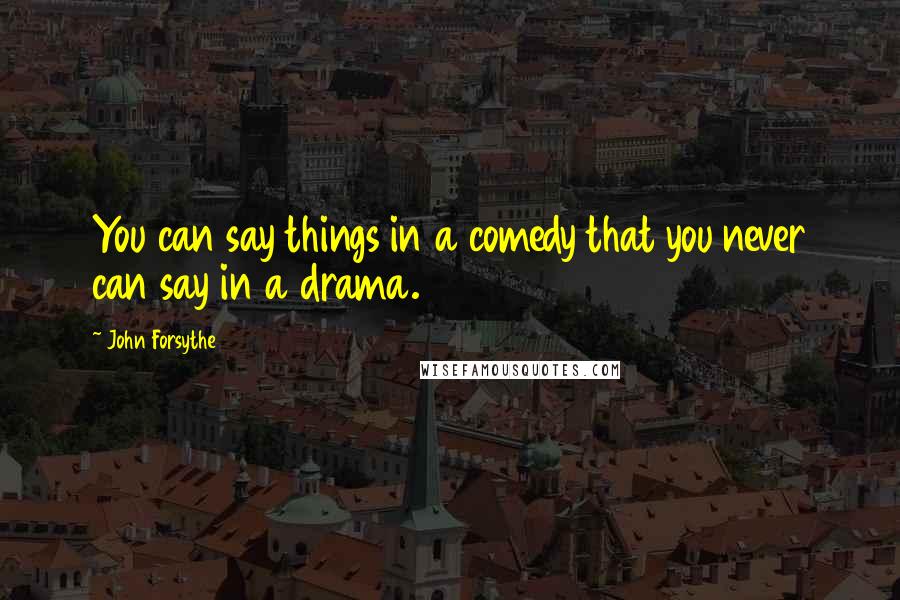 John Forsythe quotes: You can say things in a comedy that you never can say in a drama.