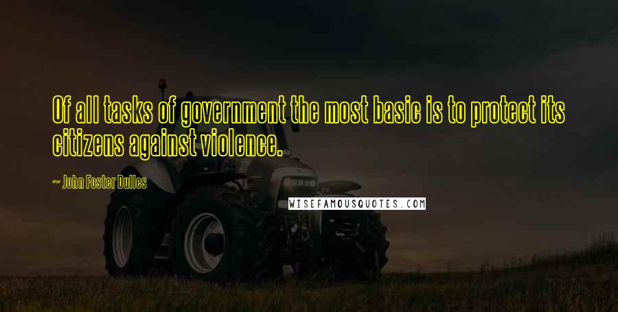 John Foster Dulles quotes: Of all tasks of government the most basic is to protect its citizens against violence.