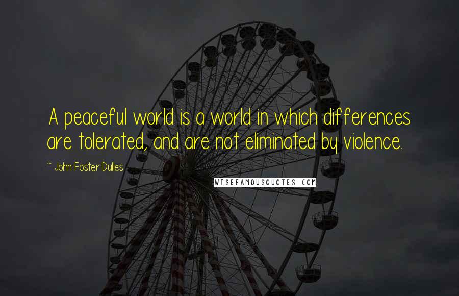 John Foster Dulles quotes: A peaceful world is a world in which differences are tolerated, and are not eliminated by violence.