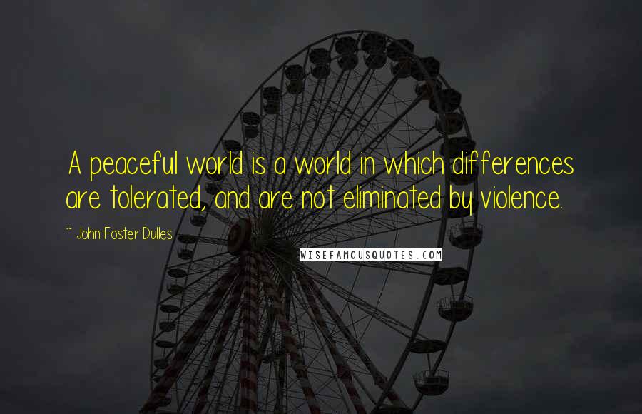 John Foster Dulles quotes: A peaceful world is a world in which differences are tolerated, and are not eliminated by violence.