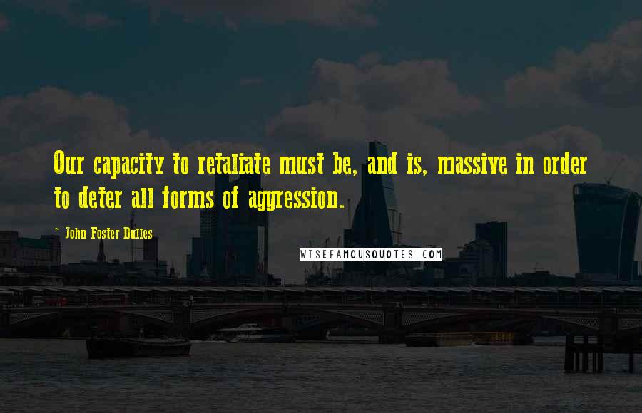 John Foster Dulles quotes: Our capacity to retaliate must be, and is, massive in order to deter all forms of aggression.