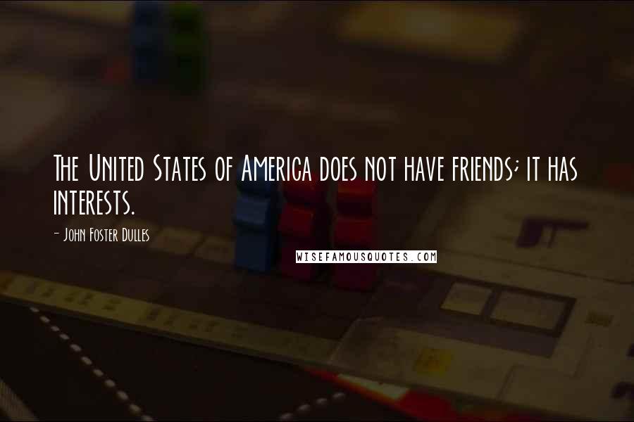 John Foster Dulles quotes: The United States of America does not have friends; it has interests.