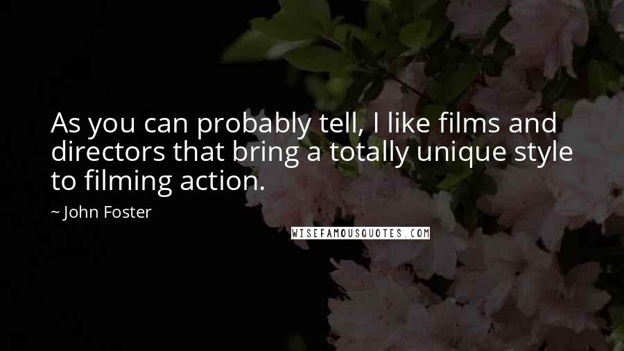 John Foster quotes: As you can probably tell, I like films and directors that bring a totally unique style to filming action.