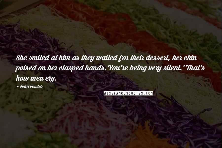 John Fowles quotes: She smiled at him as they waited for their dessert, her chin poised on her clasped hands.'You're being very silent.''That's how men cry.