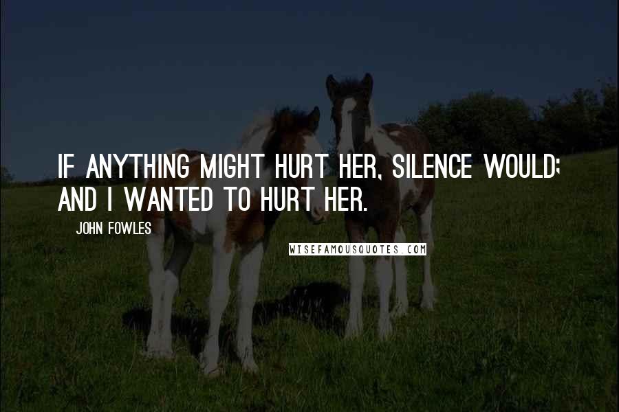 John Fowles quotes: If anything might hurt her, silence would; and I wanted to hurt her.