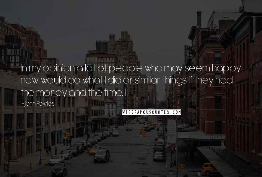 John Fowles quotes: In my opinion a lot of people who may seem happy now would do what I did or similar things if they had the money and the time. I