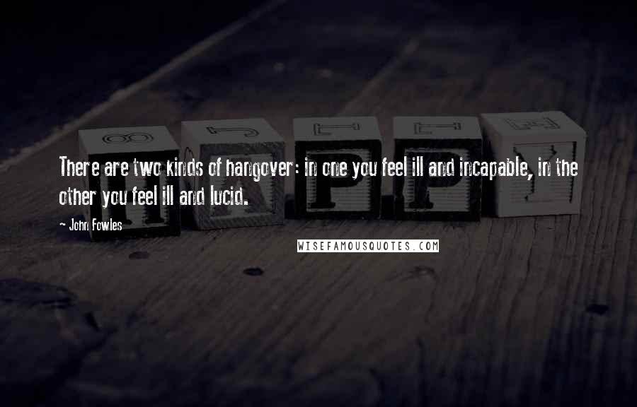 John Fowles quotes: There are two kinds of hangover: in one you feel ill and incapable, in the other you feel ill and lucid.