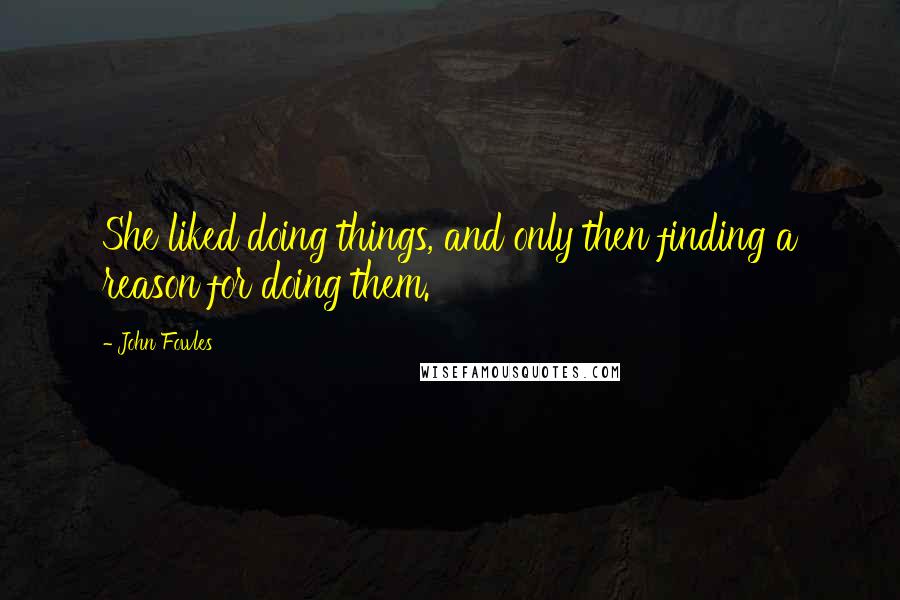 John Fowles quotes: She liked doing things, and only then finding a reason for doing them.