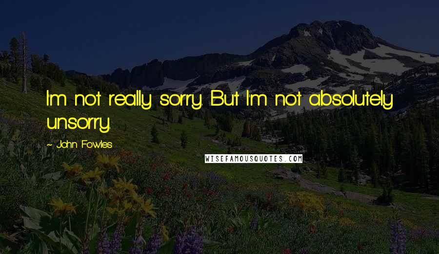 John Fowles quotes: I'm not really sorry. But I'm not absolutely unsorry.