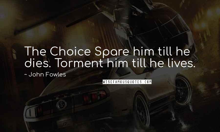 John Fowles quotes: The Choice Spare him till he dies. Torment him till he lives.