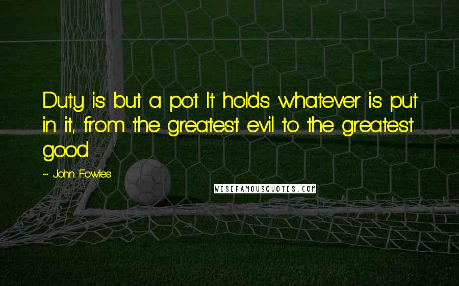 John Fowles quotes: Duty is but a pot. It holds whatever is put in it, from the greatest evil to the greatest good.