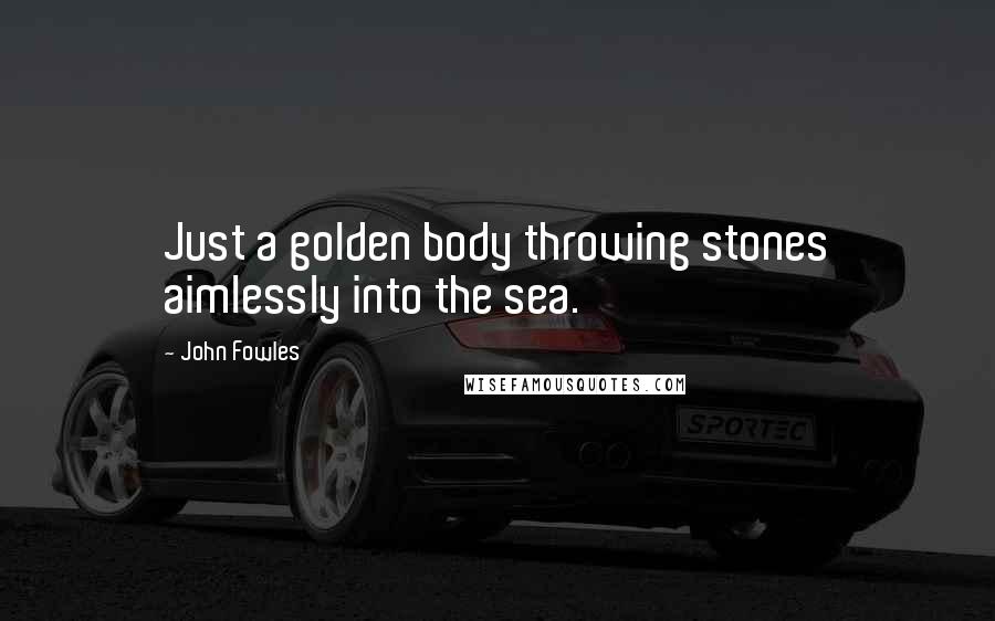 John Fowles quotes: Just a golden body throwing stones aimlessly into the sea.