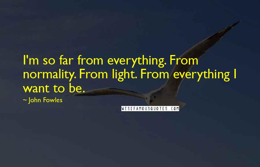 John Fowles quotes: I'm so far from everything. From normality. From light. From everything I want to be.