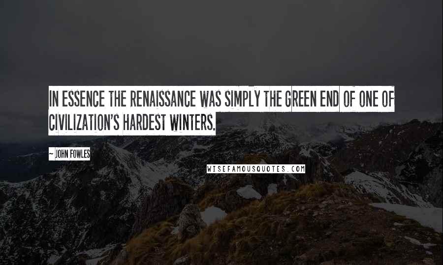 John Fowles quotes: In essence the Renaissance was simply the green end of one of civilization's hardest winters.