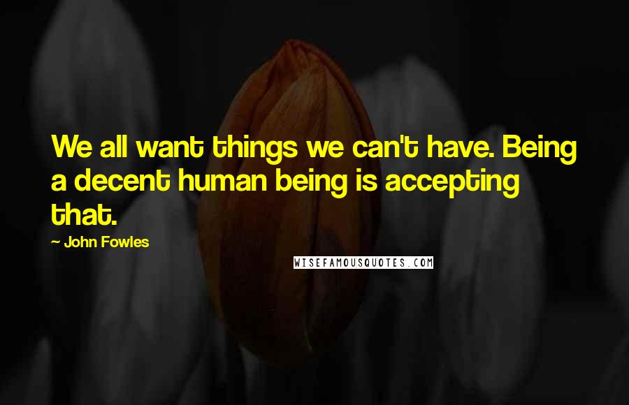 John Fowles quotes: We all want things we can't have. Being a decent human being is accepting that.