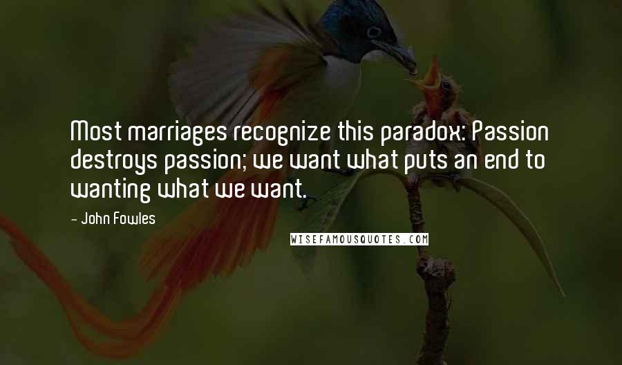 John Fowles quotes: Most marriages recognize this paradox: Passion destroys passion; we want what puts an end to wanting what we want.