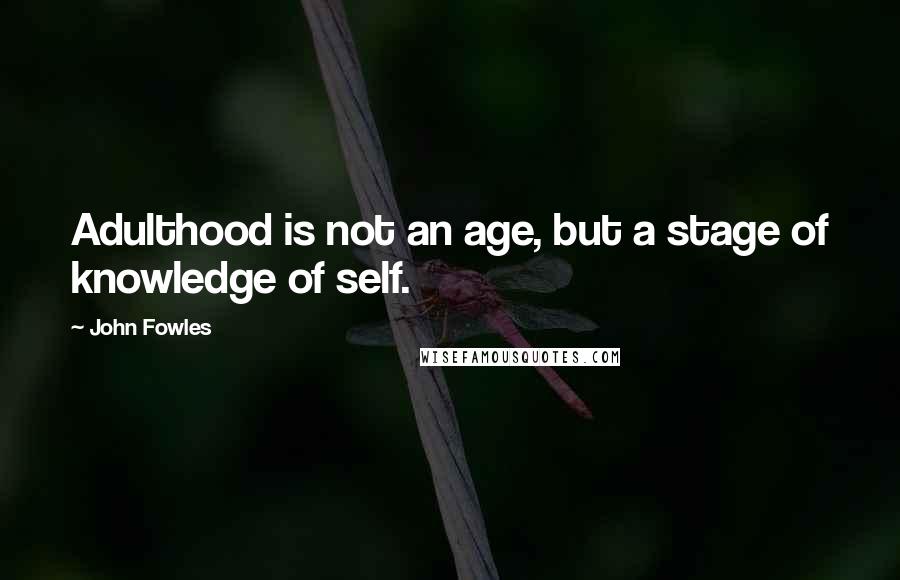 John Fowles quotes: Adulthood is not an age, but a stage of knowledge of self.