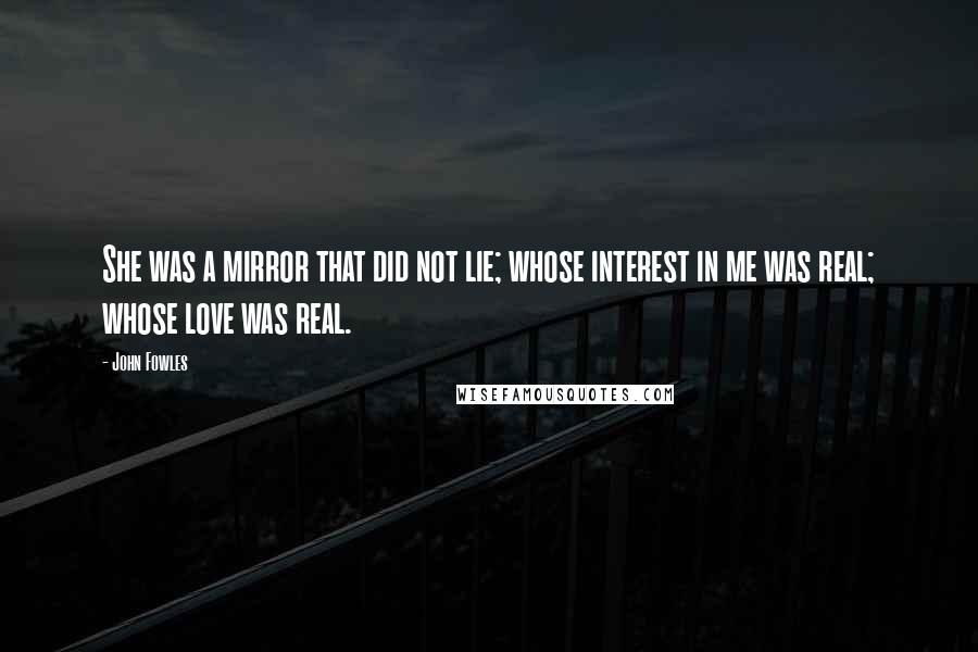 John Fowles quotes: She was a mirror that did not lie; whose interest in me was real; whose love was real.