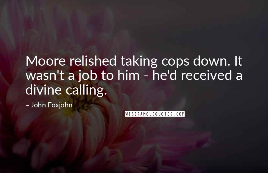 John Foxjohn quotes: Moore relished taking cops down. It wasn't a job to him - he'd received a divine calling.